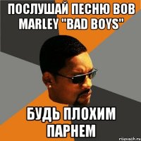 послушай песню bob marley "bad boys" будь плохим парнем