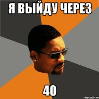 я выйду через 40