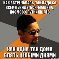 как встречалась, так надо со всеми увидеться, машина, космос, спутники, лес как одна, так дома блять целыми днями