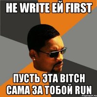 не write ей first пусть эта bitch сама за тобой run