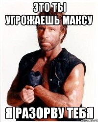 это ты угрожаешь максу я разорву тебя