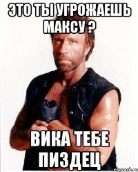 это ты угрожаешь максу ? вика тебе пиздец