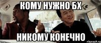 кому нужно бх никому конечно