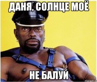 даня, солнце моё не балуй