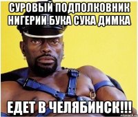 суровый подполковник нигерии бука сука димка едет в челябинск!!!