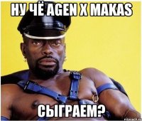 ну чё agen x makas сыграем?