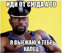 иди от сюда а то я выежаю и тебе капец