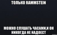 только rammstein можно слушать часами,и он никогда не надоест