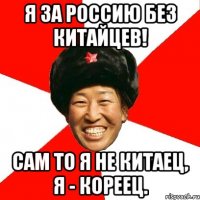 я за россию без китайцев! сам то я не китаец, я - кореец.