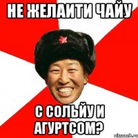 не желаити чайу с сольйу и агуртсом?