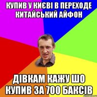 купив у києві в переходе китайський айфон дівкам кажу шо купив за 700 баксів