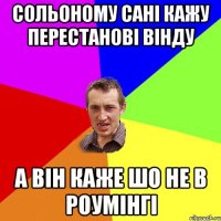 сольоному сані кажу перестанові вінду а він каже шо не в роумінгі