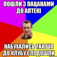 пошли з пацанами до аптекі набухались так шо до клубу єлі дошли