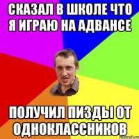 сказал в школе что я играю на адвансе получил пизды от одноклассников