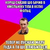 коріш сказав шо бачив в хмєльніку тіпа в кєпкі фольц тепер не пускаю малу туда а то ше влюбиться