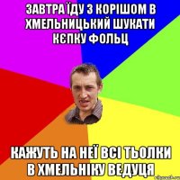 завтра їду з корішом в хмельницький шукати кєпку фольц кажуть на неї всі тьолки в хмельніку ведуця