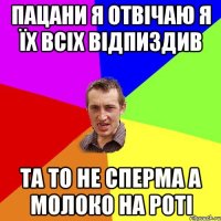 пацани я отвічаю я їх всіх відпиздив та то не сперма а молоко на роті