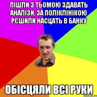 пішли з тьомою здавать аналізи, за поліклінікою рєшили насцать в банку обісцяли всі руки