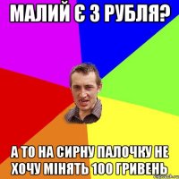 малий є 3 рубля? а то на сирну палочку не хочу мінять 100 гривень