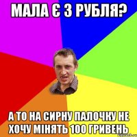 мала є 3 рубля? а то на сирну палочку не хочу мінять 100 гривень