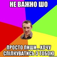 не важно шо просто пиши... хочу спілкуватись з тобою