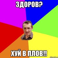 здоров? хуй в плов!!