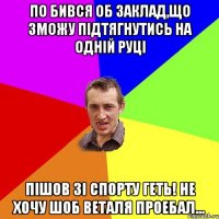 по бився об заклад,що зможу підтягнутись на одній руці пішов зі спорту геть! не хочу шоб веталя проебал...