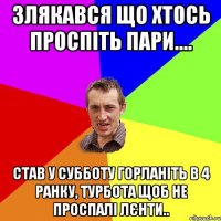 злякався що хтось проспіть пари.... став у субботу горланіть в 4 ранку, турбота щоб не проспалі лєнти..