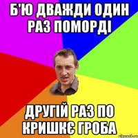 б'ю дважди один раз поморді другій раз по кришкє гроба