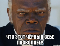  что этот чёрный себе позволяет?