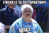 у меня 12-ть лег гарантии!!! шта?