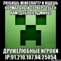 любишь minecraft? и ищешь нормальный сервер? тебе к нам! добрые админы дружелюбные игроки ip:91.210.107.94:25054