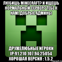 любишь minecraft? и ищешь нормальный сервер? тебе к нам! добрые админы дружелюбные игроки ip:91.210.107.94:25054 хорошая версия : 1.5.2