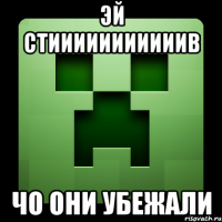 эй стииииииииииив чо они убежали