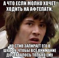 а что если молко хочет ходить на афтепати, но стив запирает его в шкафу, чтобы всё внимание доставалось только ему