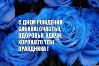 С днем рождения Сабина! Счастья, здоровья, удачи, хорошего тебе праздника !