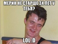 мерин не старше 3х лет у тебя? lol :d