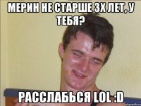 мерин не старше 3х лет, у тебя? расслабься lol :d