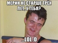 мерин не старше трёх лет, у тебя? ...lol :d