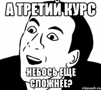 а третий курс небось еще сложнее?