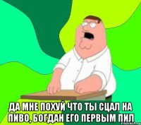  да мне похуй что ты сцал на пиво, богдан его первым пил