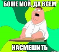 боже мой, да всем насмешить