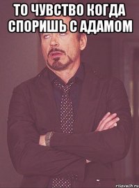 то чувство когда споришь с адамом 