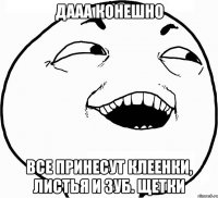 дааа конешно все принесут клеенки, листья и зуб. щетки