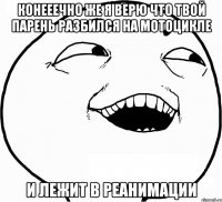 конееечно же я верю что твой парень разбился на мотоцикле и лежит в реанимации