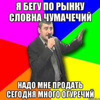 я бегу по рынку словна чумачечий надо мне продать сегодня много огуречий