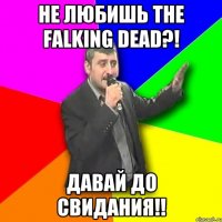 не любишь the falking dead?! давай до свидания!!