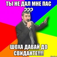 ты не дал мне пас ??? шоха давай до свиданте!!!