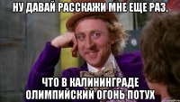 ну давай расскажи мне еще раз, что в калининграде олимпийский огонь потух