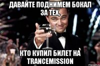 давайте поднимем бокал за тех, кто купил билет на trancemission